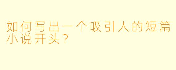 如何写出一个吸引人的短篇小说开头？