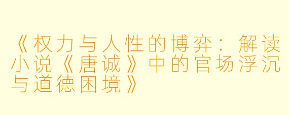 《权力与人性的博弈：解读小说《唐诚》中的官场浮沉与道德困境》