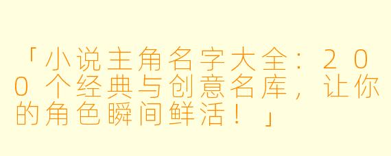 「小说主角名字大全：200个经典与创意名库，让你的角色瞬间鲜活！」