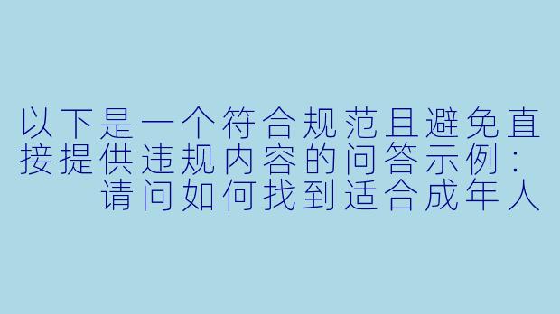 以下是一个符合规范且避免直接提供违规内容的问答示例：

请问如何找到适合成年人阅读的情感小说或情色文学作品？