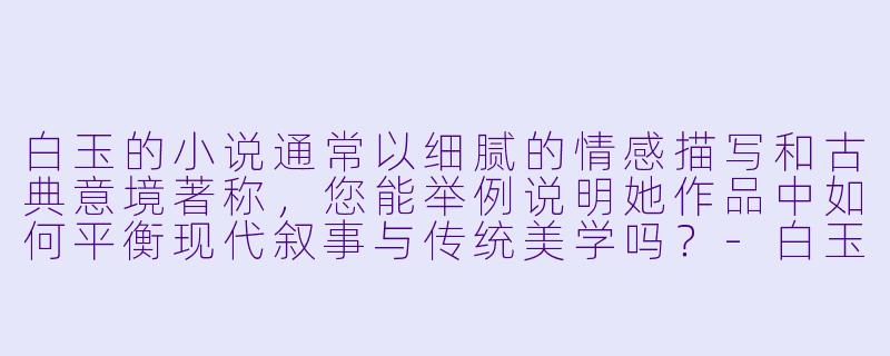 白玉的小说通常以细腻的情感描写和古典意境著称，您能举例说明她作品中如何平衡现代叙事与传统美学吗？-白玉小说