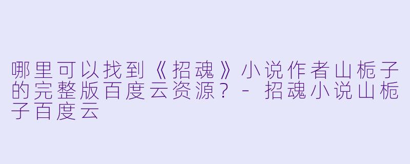 哪里可以找到《招魂》小说作者山栀子的完整版百度云资源？-招魂小说山栀子百度云