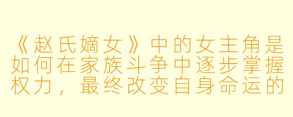 《赵氏嫡女》中的女主角是如何在家族斗争中逐步掌握权力，最终改变自身命运的？