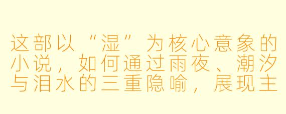 这部以“湿”为核心意象的小说，如何通过雨夜、潮汐与泪水的三重隐喻，展现主角在记忆与现实的夹缝中挣扎的窒息感？