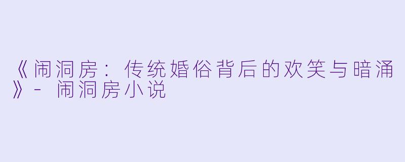 《闹洞房:传统婚俗背后的欢笑与暗涌》