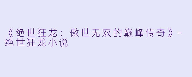 《绝世狂龙：傲世无双的巅峰传奇》-绝世狂龙小说