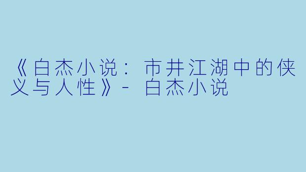 《白杰小说：市井江湖中的侠义与人性》-白杰小说