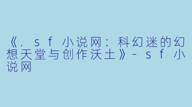 《.sf小说网：科幻迷的幻想天堂与创作沃土》-sf小说网