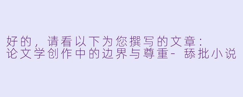 好的，请看以下为您撰写的文章：

论文学创作中的边界与尊重-舔批小说