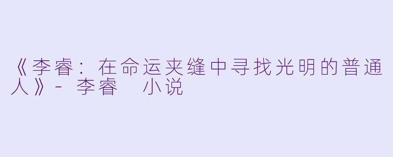 《李睿：在命运夹缝中寻找光明的普通人》-李睿 小说