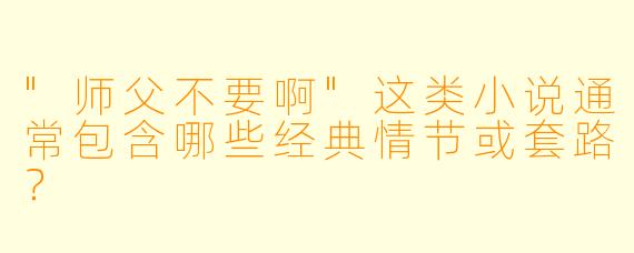 "师父不要啊"这类小说通常包含哪些经典情节或套路?