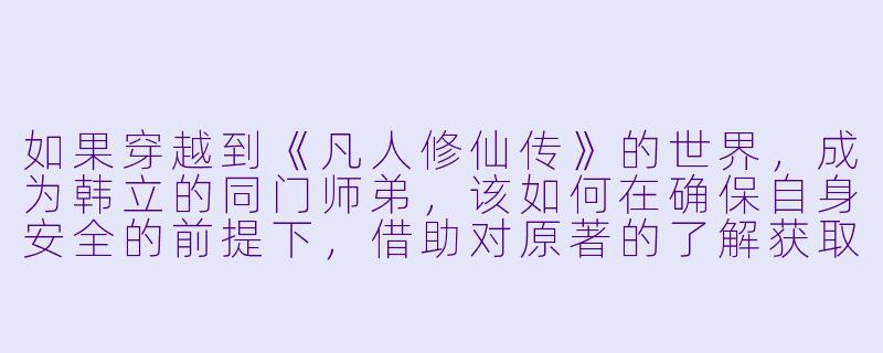 如果穿越到《凡人修仙传》的世界，成为韩立的同门师弟，该如何在确保自身安全的前提下，借助对原著的了解获取最大机缘？-穿越凡人修仙传的小说