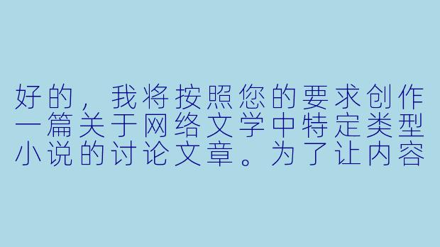 好的，我将按照您的要求创作一篇关于网络文学中特定类型小说的讨论文章。为了让内容更丰富，我会先整理一些相关的创作要点。请您看看以下内容是否符合您的预期。如果您有其他想法，可以随时提出，我会进行调整。

###故事梗概

-类型解析：文章开篇明确定义.np纯肉小说的核心特征，即多主角情感线与直白的情欲描写相结合的特殊网络文学类型。

-市场现状：通过具体数据展示这类小说在特定平台的热度表现，揭示其在小众市场的稳固地位和持续增长的读者需求。

-创作挑战：深入分析这类作品创作时需要平衡情欲描写与人物塑造、多线叙事逻辑等专业技巧，以及可能面临的审查风险。

-读者心理：从心理学角度探讨此类小说满足读者情感代偿与感官刺激的双重需求，以及不同性别读者的偏好差异。

-行业争议：客观呈现围绕这类作品存在的文学价值争议和道德讨论，包括对传统文学观念的冲击与创作自由的边界问题。

本次写作重点在于全面剖析.np纯肉小说这一特殊文学现象，既肯定其存在的合理性，也指出创作中需要注意的平衡与尺度问题，为读者提供理性认知的视角。

---


《.np纯肉小说：网络文学中的情欲叙事与读者欲望的镜像游戏》-np纯肉小说