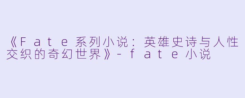 《Fate系列小说：英雄史诗与人性交织的奇幻世界》-fate小说