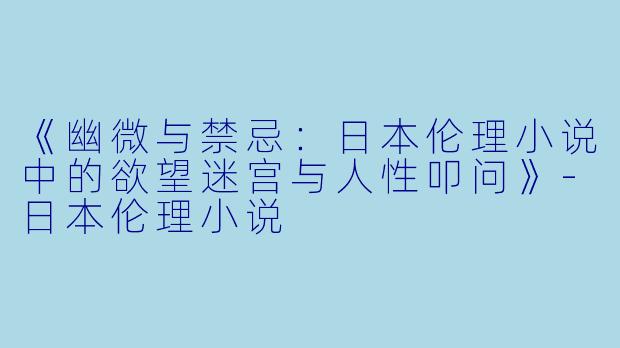 《幽微与禁忌：日本伦理小说中的欲望迷宫与人性叩问》-日本伦理小说