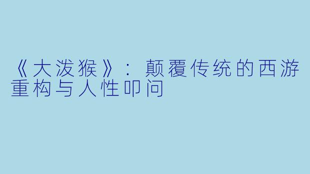 《大泼猴》：颠覆传统的西游重构与人性叩问