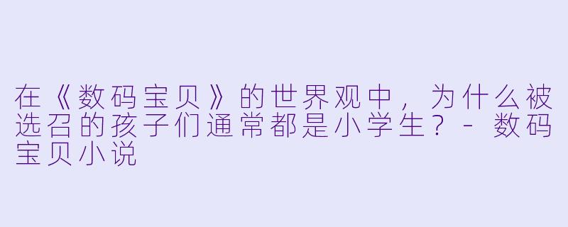 在《数码宝贝》的世界观中，为什么被选召的孩子们通常都是小学生？-数码宝贝小说