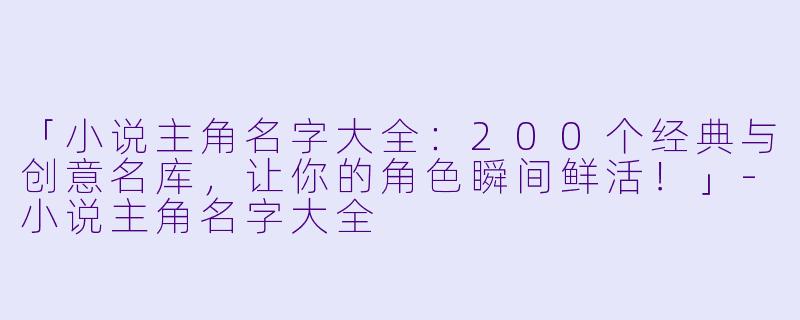 「小说主角名字大全：200个经典与创意名库，让你的角色瞬间鲜活！」-小说主角名字大全