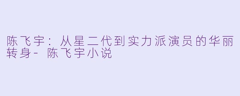 陈飞宇：从星二代到实力派演员的华丽转身-陈飞宇小说