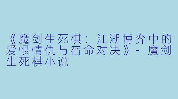 《魔剑生死棋：江湖博弈中的爱恨情仇与宿命对决》-魔剑生死棋小说