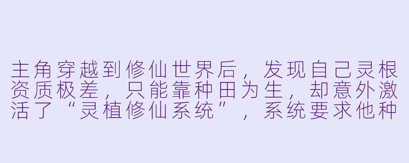 主角穿越到修仙世界后，发现自己灵根资质极差，只能靠种田为生，却意外激活了“灵植修仙系统”，系统要求他种植的灵米、灵药成熟后能反馈修为。但第一次播种就遭遇灵田干旱、虫害濒临绝收，他该如何利用系统或自身能力化解危机，并借此机会提升实力？-种田修仙类小说