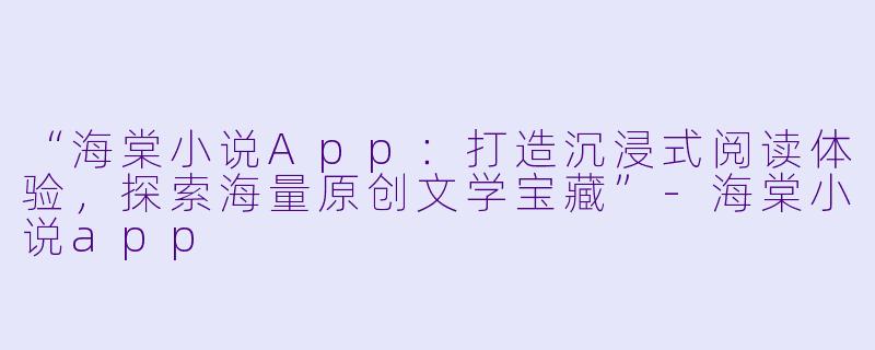 “海棠小说App：打造沉浸式阅读体验，探索海量原创文学宝藏”-海棠小说app