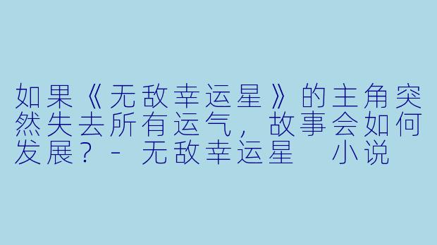 如果《无敌幸运星》的主角突然失去所有运气，故事会如何发展？-无敌幸运星 小说