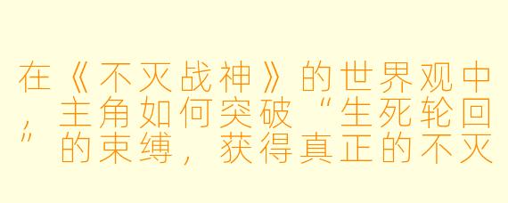 在《不灭战神》的世界观中，主角如何突破“生死轮回”的束缚，获得真正的不灭之力？