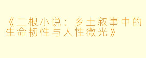 《二根小说：乡土叙事中的生命韧性与人性微光》
