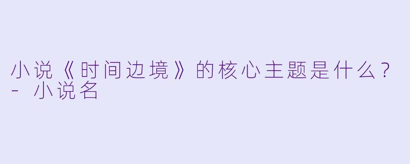 小说《时间边境》的核心主题是什么？-小说名