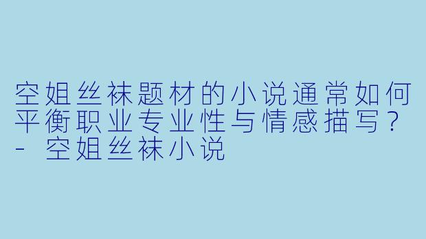 空姐丝袜题材的小说通常如何平衡职业专业性与情感描写？-空姐丝袜小说