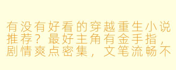 有没有好看的穿越重生小说推荐？最好主角有金手指，剧情爽点密集，文笔流畅不小白的那种！