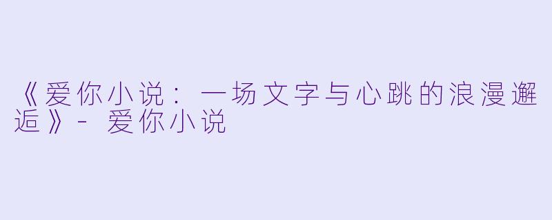 《爱你小说：一场文字与心跳的浪漫邂逅》-爱你小说