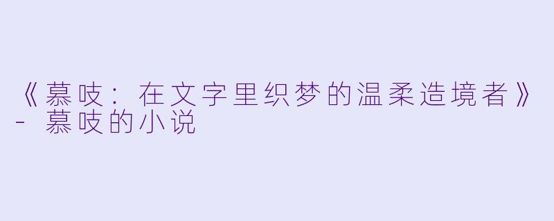 《慕吱：在文字里织梦的温柔造境者》-慕吱的小说