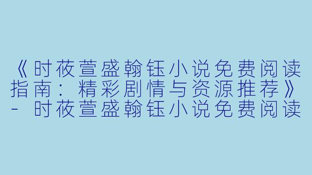 《时莜萱盛翰钰小说免费阅读指南：精彩剧情与资源推荐》-时莜萱盛翰钰小说免费阅读