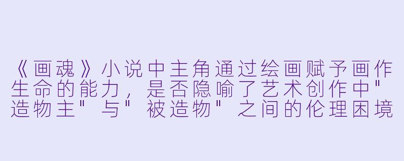 《画魂》小说中主角通过绘画赋予画作生命的能力，是否隐喻了艺术创作中
