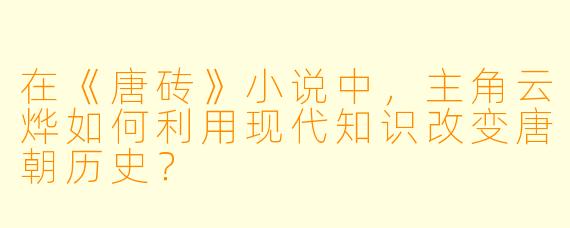 在《唐砖》小说中，主角云烨如何利用现代知识改变唐朝历史？