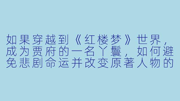 如果穿越到《红楼梦》世界，成为贾府的一名丫鬟，如何避免悲剧命运并改变原著人物的结局？