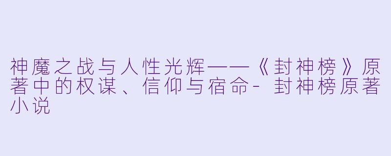 神魔之战与人性光辉——《封神榜》原著中的权谋、信仰与宿命-封神榜原著小说