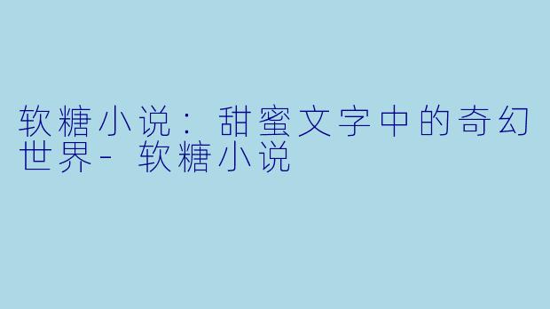 软糖小说：甜蜜文字中的奇幻世界-软糖小说