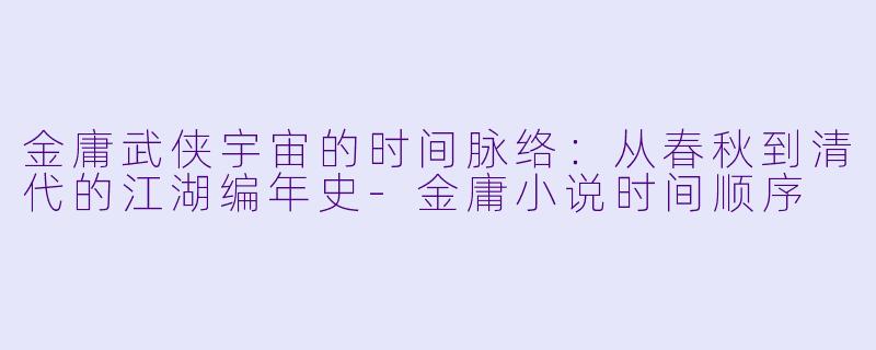 金庸武侠宇宙的时间脉络：从春秋到清代的江湖编年史-金庸小说时间顺序