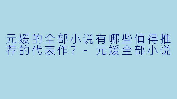 元媛的全部小说有哪些值得推荐的代表作？-元媛全部小说