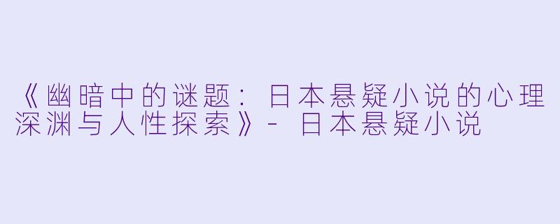 《幽暗中的谜题：日本悬疑小说的心理深渊与人性探索》-日本悬疑小说