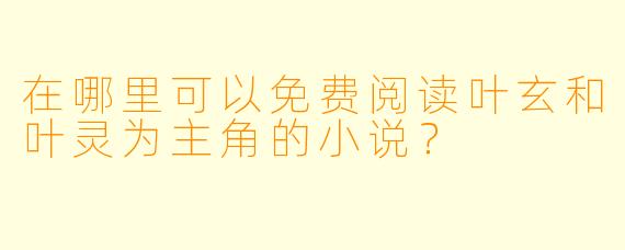在哪里可以免费阅读叶玄和叶灵为主角的小说？