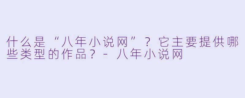 什么是“八年小说网”？它主要提供哪些类型的作品？-八年小说网
