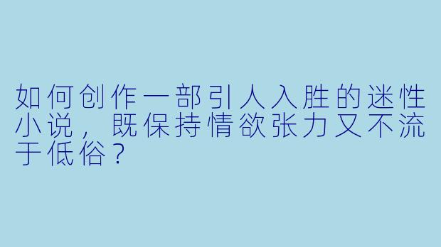 如何创作一部引人入胜的迷性小说，既保持情欲张力又不流于低俗？