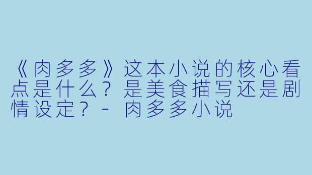 《肉多多》这本小说的核心看点是什么？是美食描写还是剧情设定？-肉多多小说