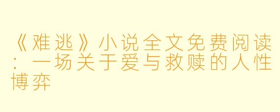 《难逃》小说全文免费阅读：一场关于爱与救赎的人性博弈
