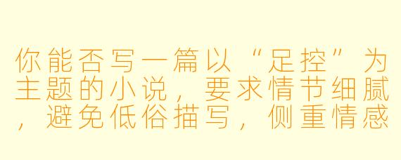 你能否写一篇以“足控”为主题的小说，要求情节细腻，避免低俗描写，侧重情感与审美层面的刻画？