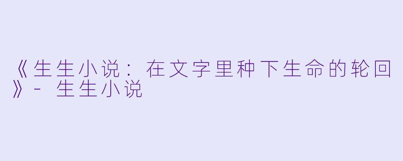 《生生小说：在文字里种下生命的轮回》-生生小说